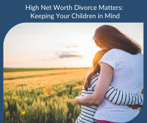High Net Worth Divorce Matters: Keeping Your Children in Mind